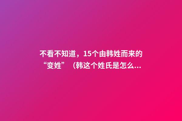 不看不知道，15个由韩姓而来的“变姓”（韩这个姓氏是怎么来的）