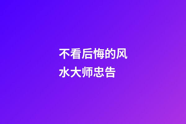 不看后悔的风水大师忠告