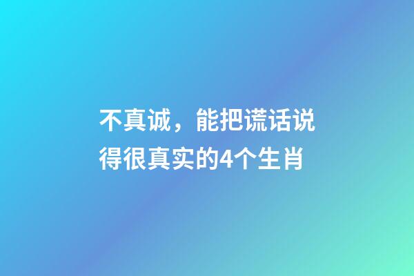 不真诚，能把谎话说得很真实的4个生肖-第1张-观点-玄机派