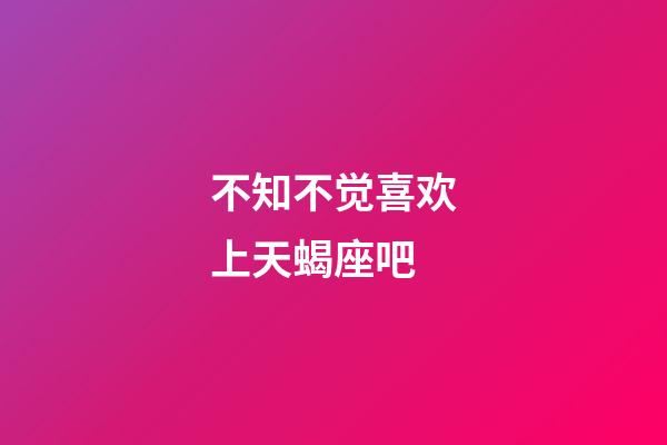 不知不觉喜欢上天蝎座吧-第1张-星座运势-玄机派