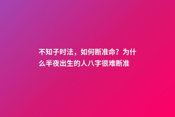 不知子时法，如何断准命？为什么半夜出生的人八字很难断准?