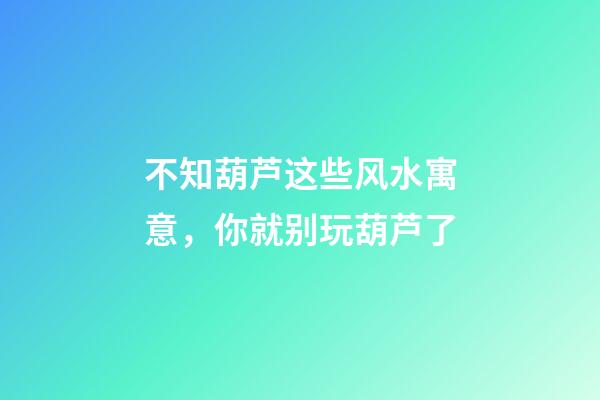 不知葫芦这些风水寓意，你就别玩葫芦了