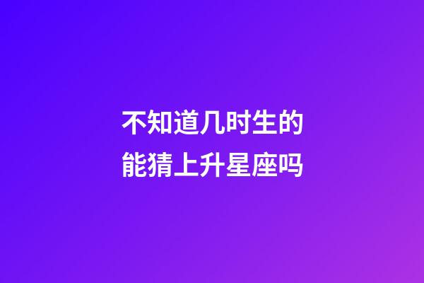 不知道几时生的能猜上升星座吗-第1张-星座运势-玄机派