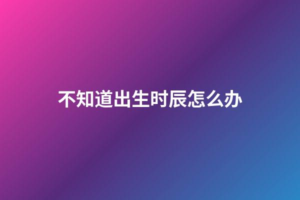 不知道出生时辰怎么办