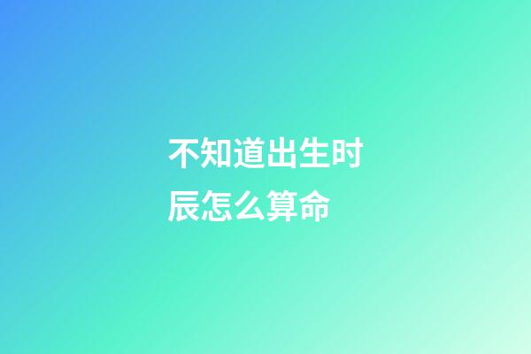 不知道出生时辰怎么算命