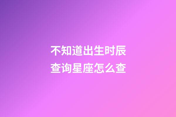 不知道出生时辰查询星座怎么查-第1张-星座运势-玄机派