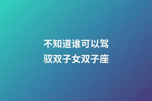 不知道谁可以驾驭双子女双子座-第1张-星座运势-玄机派