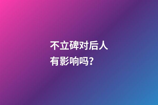 不立碑对后人有影响吗？