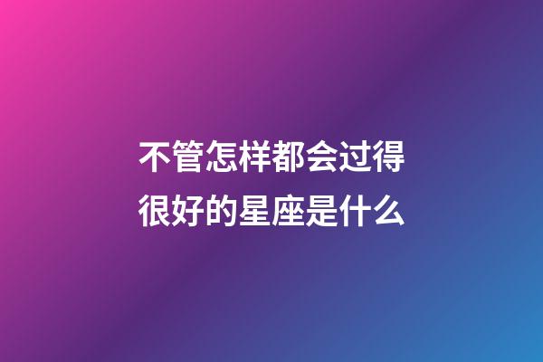 不管怎样都会过得很好的星座是什么-第1张-星座运势-玄机派