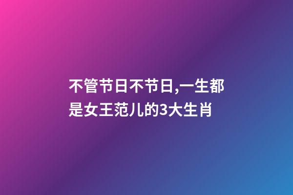 不管节日不节日,一生都是女王范儿的3大生肖-第1张-观点-玄机派