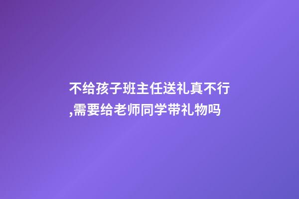 不给孩子班主任送礼真不行,需要给老师同学带礼物吗-第1张-观点-玄机派