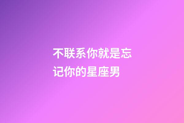 不联系你就是忘记你的星座男-第1张-星座运势-玄机派