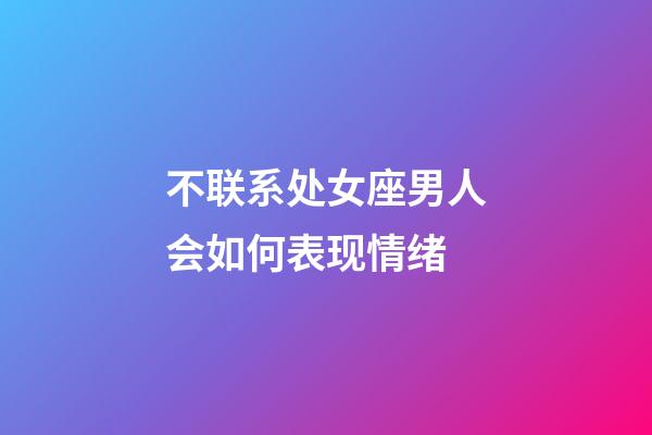 不联系处女座男人会如何表现情绪-第1张-星座运势-玄机派