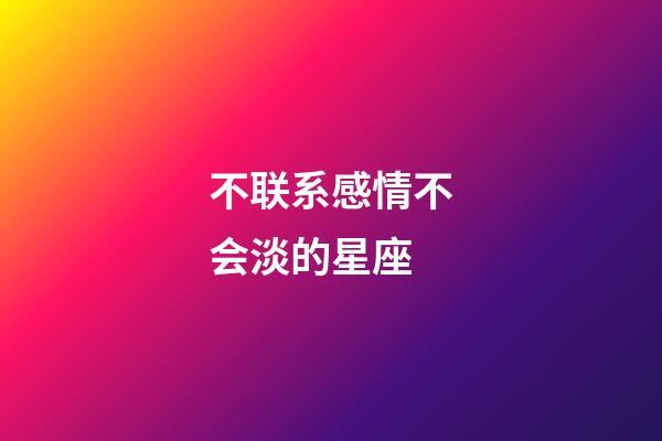 不联系感情不会淡的星座-第1张-星座运势-玄机派
