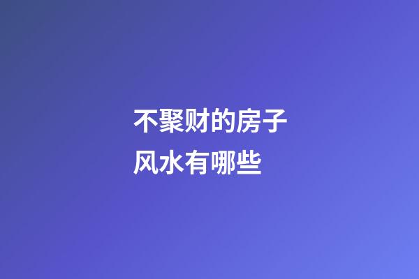 不聚财的房子风水有哪些