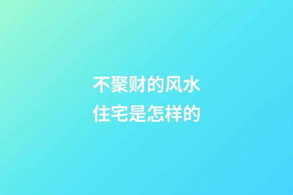 不聚财的风水住宅是怎样的