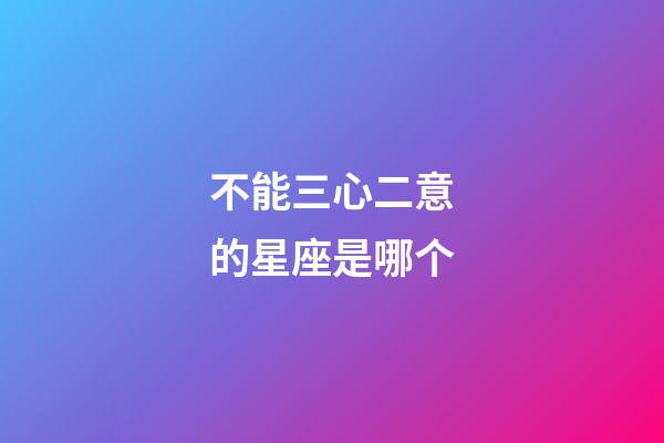 不能三心二意的星座是哪个