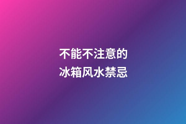 不能不注意的冰箱风水禁忌