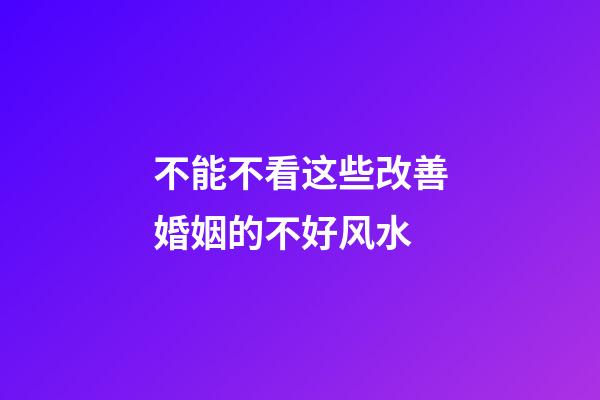 不能不看这些改善婚姻的不好风水