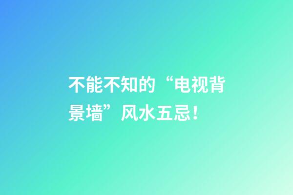 不能不知的“电视背景墙”风水五忌！