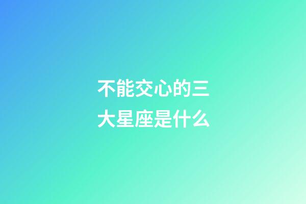 不能交心的三大星座是什么-第1张-星座运势-玄机派