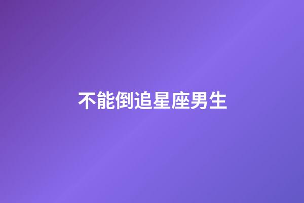 不能倒追星座男生-第1张-星座运势-玄机派