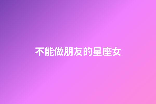 不能做朋友的星座女-第1张-星座运势-玄机派