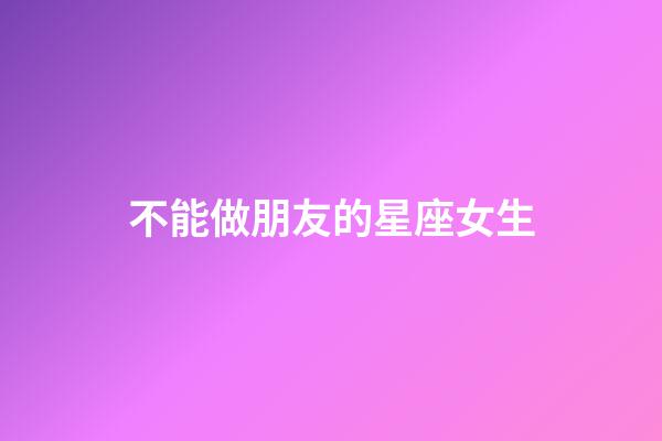 不能做朋友的星座女生-第1张-星座运势-玄机派