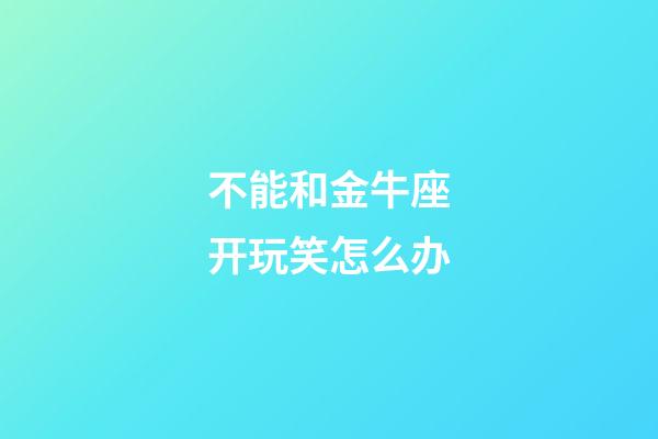 不能和金牛座开玩笑怎么办-第1张-星座运势-玄机派