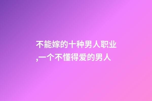 不能嫁的十种男人职业,一个不懂得爱的男人-第1张-观点-玄机派