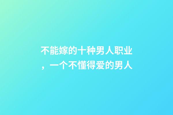 不能嫁的十种男人职业，一个不懂得爱的男人-第1张-观点-玄机派