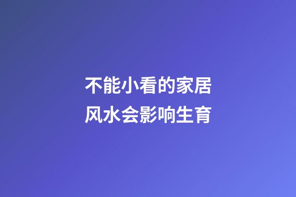 不能小看的家居风水会影响生育