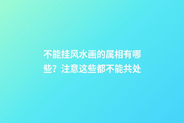 不能挂风水画的属相有哪些？注意这些都不能共处