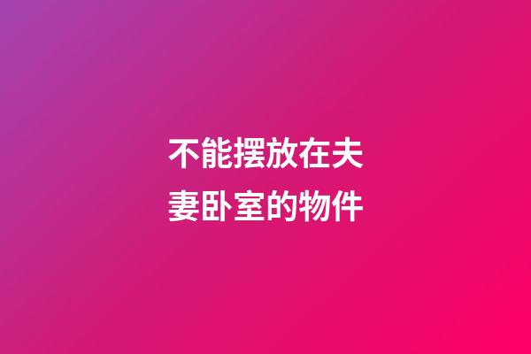 不能摆放在夫妻卧室的物件