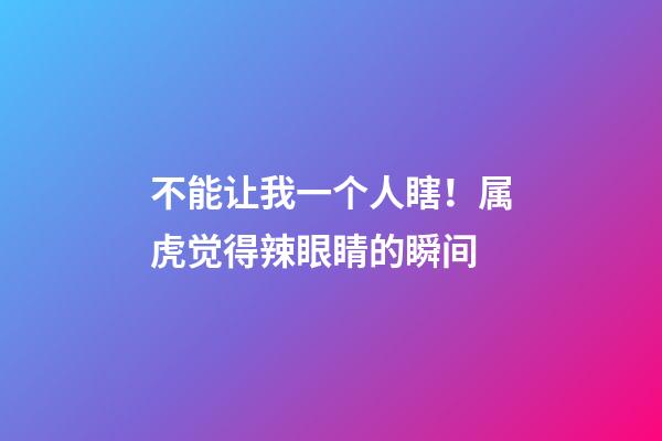 不能让我一个人瞎！属虎觉得辣眼睛的瞬间