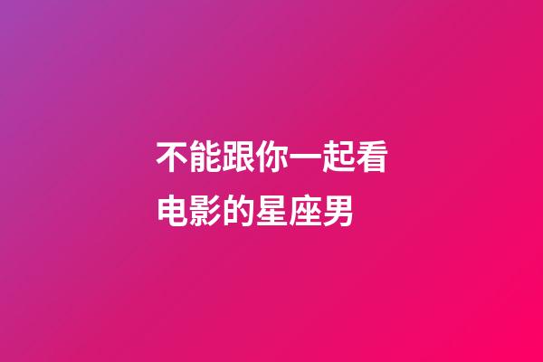 不能跟你一起看电影的星座男-第1张-星座运势-玄机派