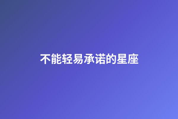 不能轻易承诺的星座-第1张-星座运势-玄机派