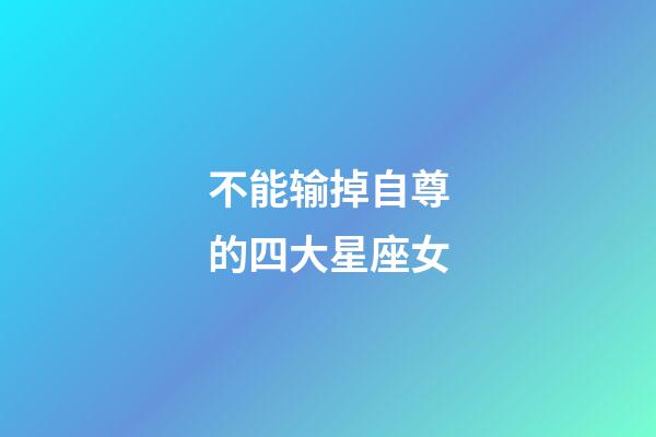 不能输掉自尊的四大星座女-第1张-星座运势-玄机派