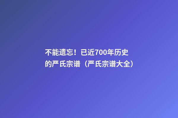 不能遗忘！已近700年历史的严氏宗谱（严氏宗谱大全）
