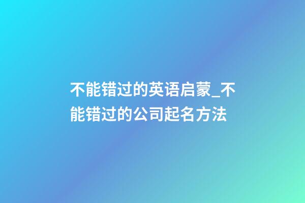 不能错过的英语启蒙_不能错过的公司起名方法-第1张-公司起名-玄机派