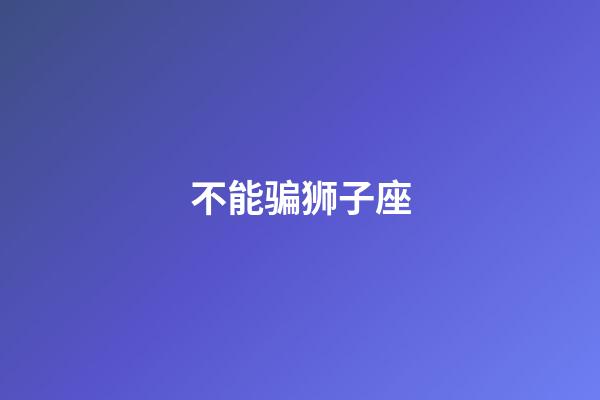 不能骗狮子座-第1张-星座运势-玄机派