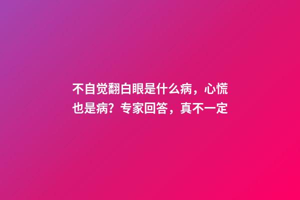 不自觉翻白眼是什么病，心慌也是病？专家回答，真不一定-第1张-观点-玄机派