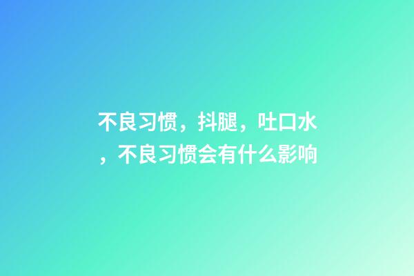 不良习惯，抖腿，吐口水，不良习惯会有什么影响