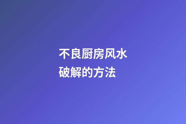 不良厨房风水破解的方法