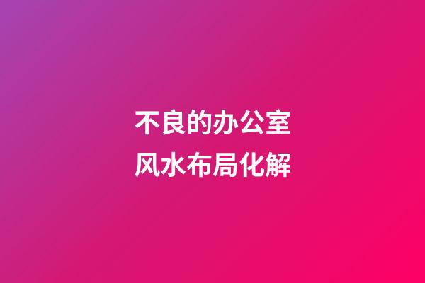 不良的办公室风水布局化解