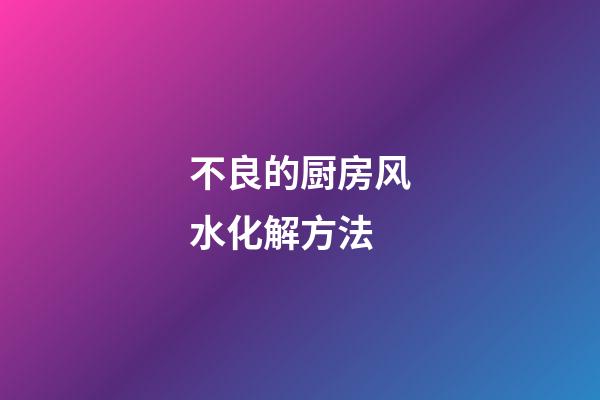 不良的厨房风水化解方法