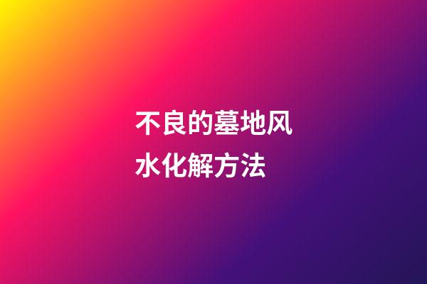 不良的墓地风水化解方法