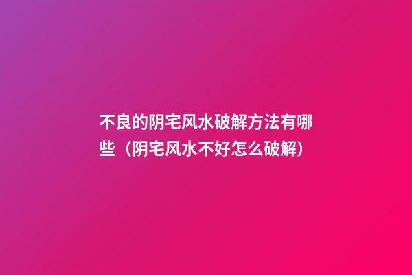 不良的阴宅风水破解方法有哪些（阴宅风水不好怎么破解）