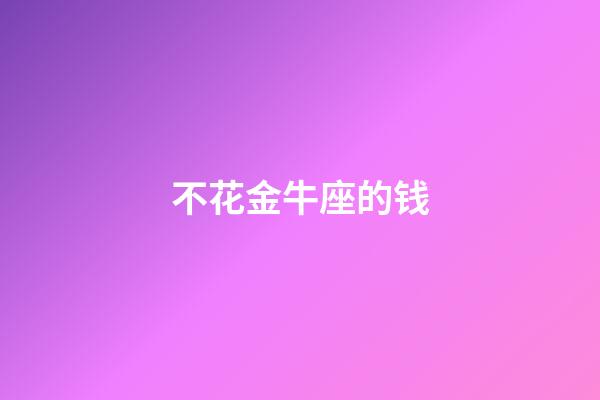不花金牛座的钱-第1张-星座运势-玄机派