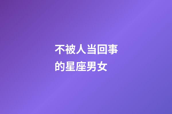 不被人当回事的星座男女-第1张-星座运势-玄机派